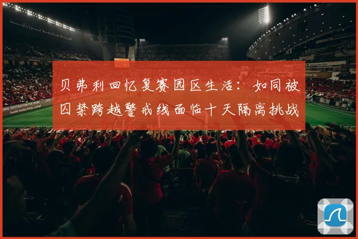 贝弗利回忆复赛园区生活：如同被囚禁跨越警戒线面临十天隔离挑战