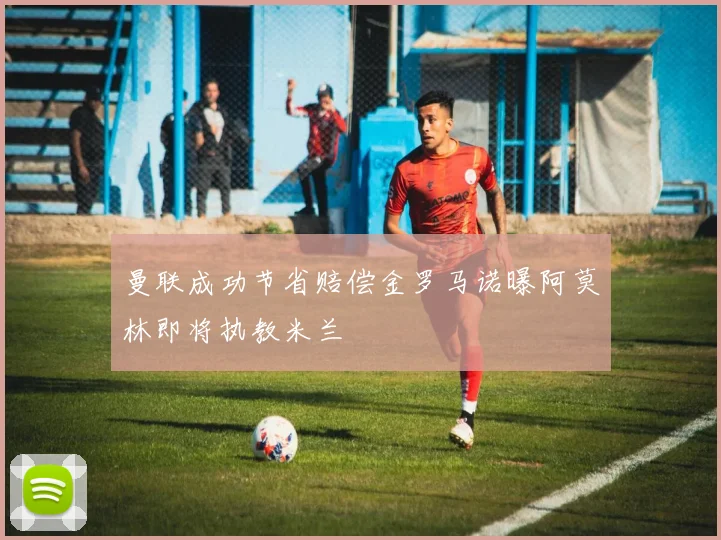 曼联成功节省赔偿金罗马诺曝阿莫林即将执教米兰