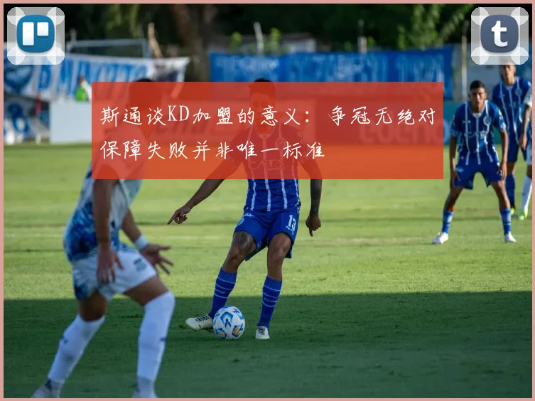 斯通谈KD加盟的意义：争冠无绝对保障失败并非唯一标准