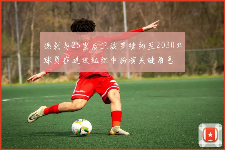 热刺与26岁后卫波罗续约至2030年球员在进攻组织中扮演关键角色