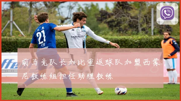 前马竞队长加比重返球队加盟西蒙尼教练组担任助理教练