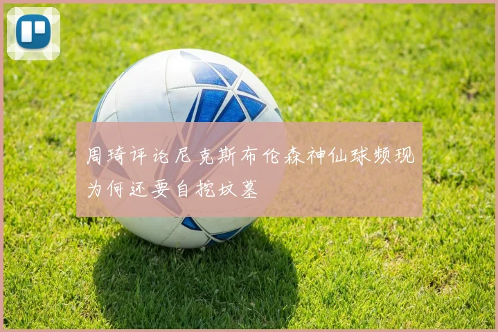 周琦评论尼克斯布伦森神仙球频现为何还要自挖坟墓