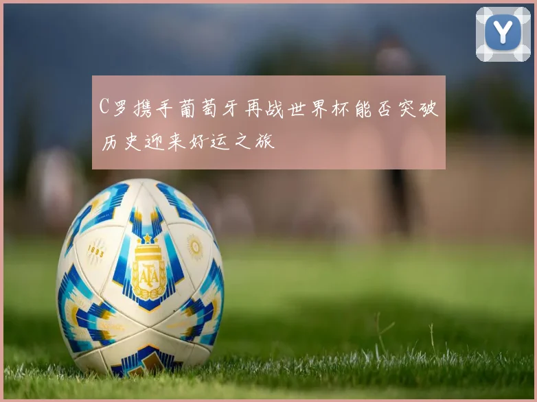 C罗携手葡萄牙再战世界杯能否突破历史迎来好运之旅