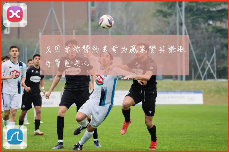 戈贝尔称赞约基奇为赢家赞其谦逊与尊重之心