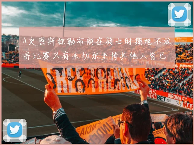 A史密斯称勒布朗在骑士时期绝不放弃比赛只有米切尔坚持其他人皆已放弃
