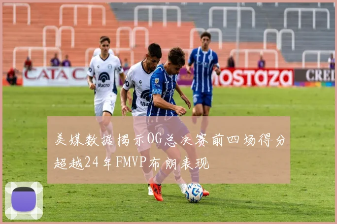 美媒数据揭示OG总决赛前四场得分超越24年FMVP布朗表现
