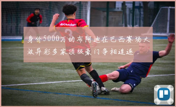 身价5000万的布阿迪在巴西赛场大放异彩多家顶级豪门争相追逐