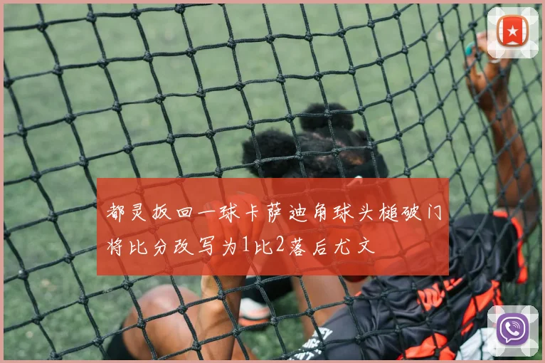 都灵扳回一球卡萨迪角球头槌破门将比分改写为1比2落后尤文