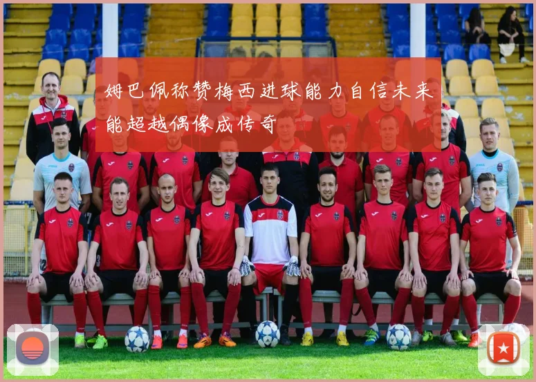 姆巴佩称赞梅西进球能力自信未来能超越偶像成传奇