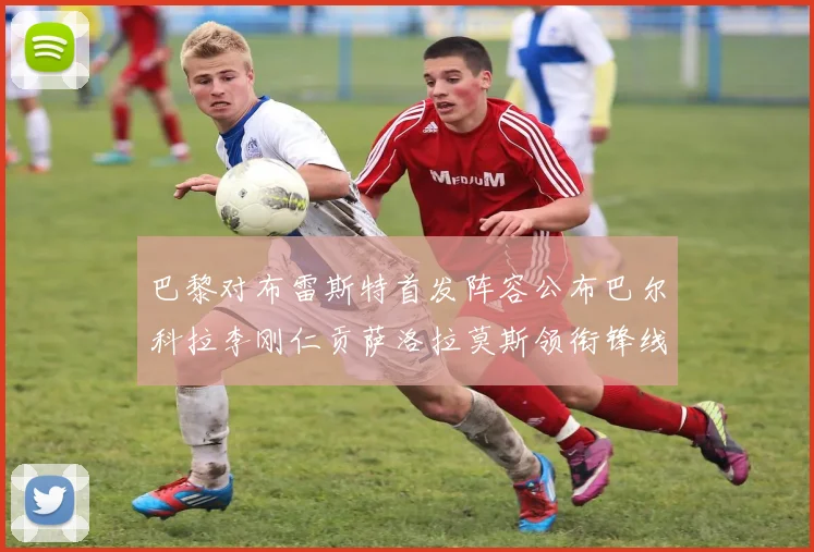 巴黎对布雷斯特首发阵容公布巴尔科拉李刚仁贡萨洛拉莫斯领衔锋线