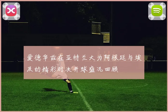 爱德华兹在亚特兰大为阿根廷与埃及的精彩对决开球盛况回顾