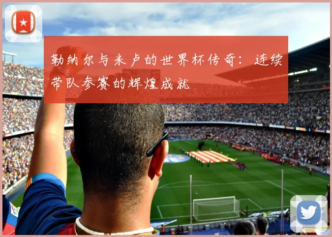 勒纳尔与米卢的世界杯传奇：连续带队参赛的辉煌成就