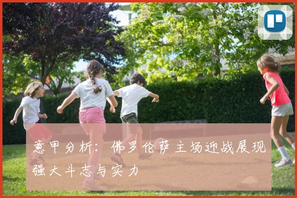 意甲分析：佛罗伦萨主场迎战展现强大斗志与实力