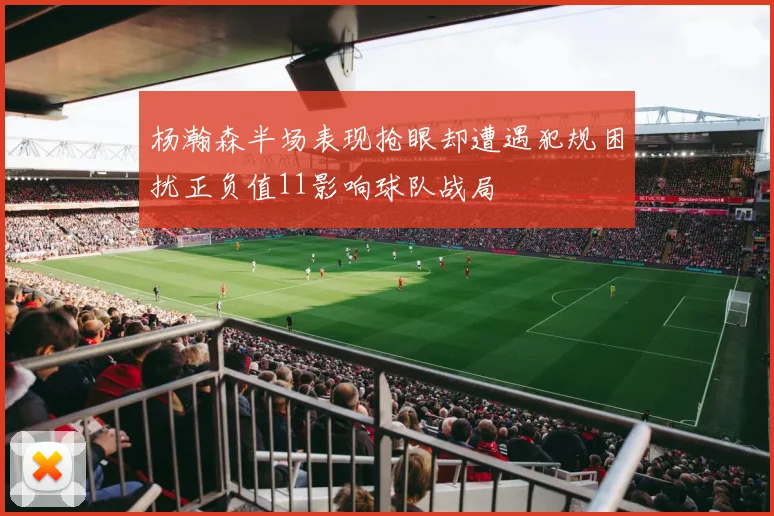 杨瀚森半场表现抢眼却遭遇犯规困扰正负值11影响球队战局