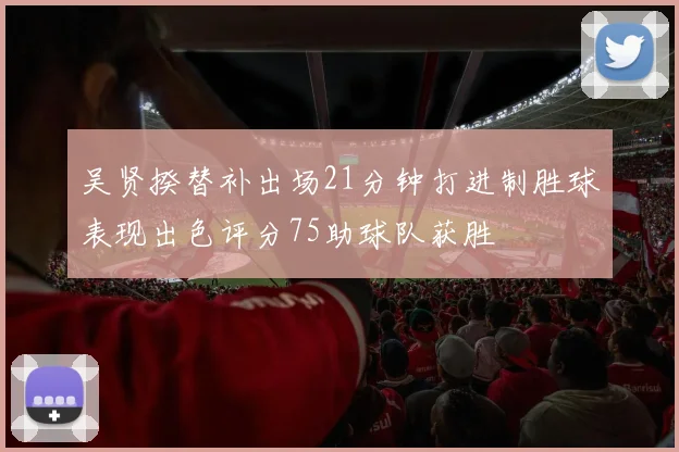 吴贤揆替补出场21分钟打进制胜球表现出色评分75助球队获胜