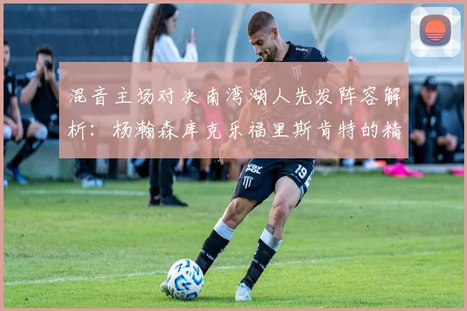 混音主场对决南湾湖人先发阵容解析：杨瀚森库克乐福里斯肯特的精彩表现