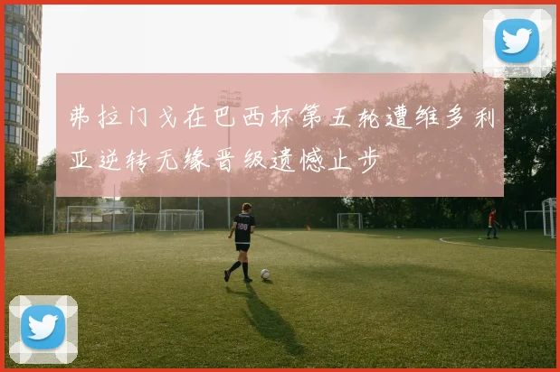 弗拉门戈在巴西杯第五轮遭维多利亚逆转无缘晋级遗憾止步