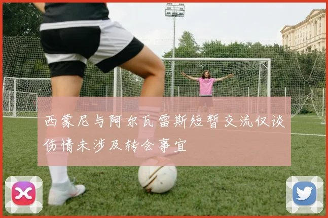 西蒙尼与阿尔瓦雷斯短暂交流仅谈伤情未涉及转会事宜
