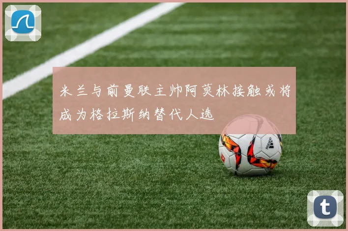 米兰与前曼联主帅阿莫林接触或将成为格拉斯纳替代人选