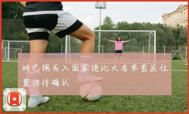 姆巴佩或入国家德比大名单首发位置仍待确认