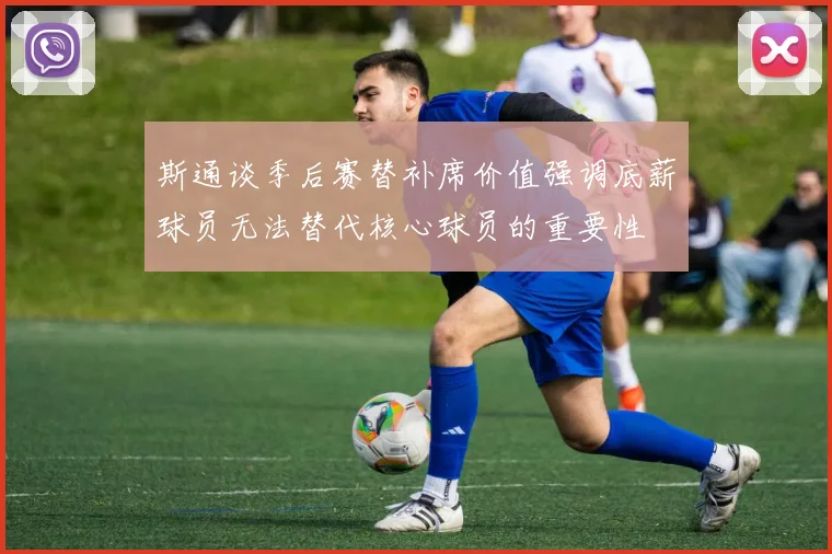 斯通谈季后赛替补席价值强调底薪球员无法替代核心球员的重要性