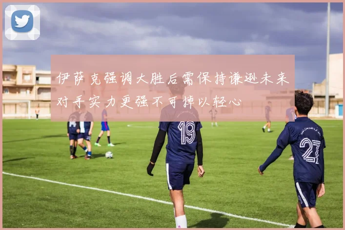 伊萨克强调大胜后需保持谦逊未来对手实力更强不可掉以轻心