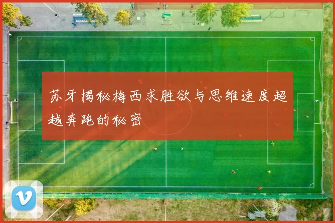 苏牙揭秘梅西求胜欲与思维速度超越奔跑的秘密