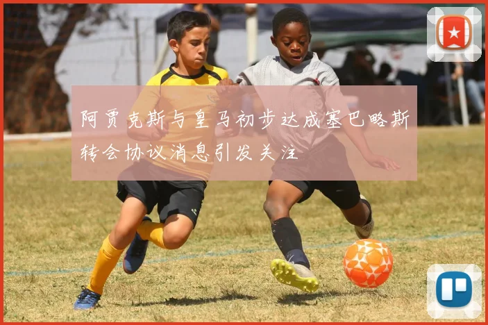 阿贾克斯与皇马初步达成塞巴略斯转会协议消息引发关注