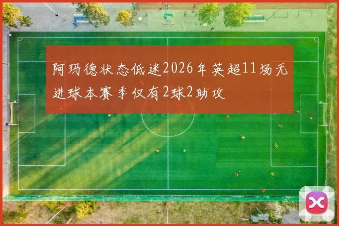 阿玛德状态低迷2026年英超11场无进球本赛季仅有2球2助攻
