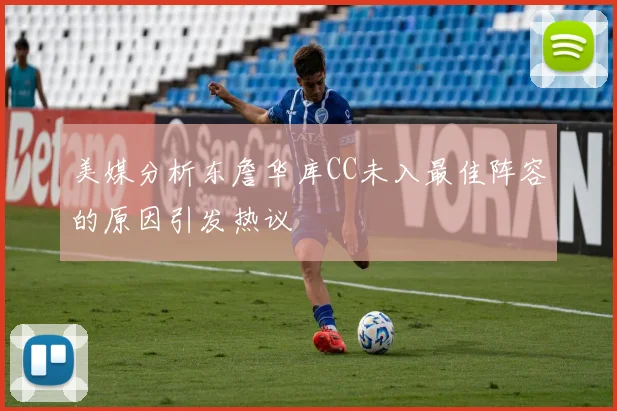 美媒分析东詹华库CC未入最佳阵容的原因引发热议