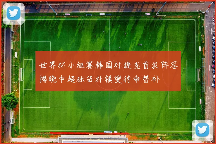 世界杯小组赛韩国对捷克首发阵容揭晓中超独苗朴镇燮待命替补