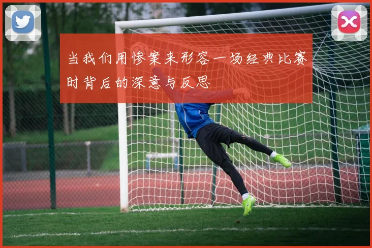 当我们用惨案来形容一场经典比赛时背后的深意与反思