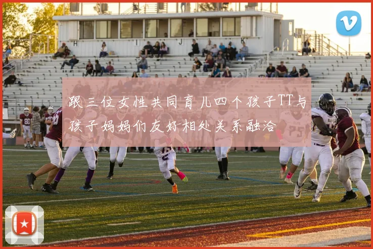 跟三位女性共同育儿四个孩子TT与孩子妈妈们友好相处关系融洽