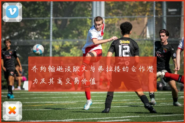 乔约翰逊谈欧文与弗拉格的合作潜力及其高交易价值